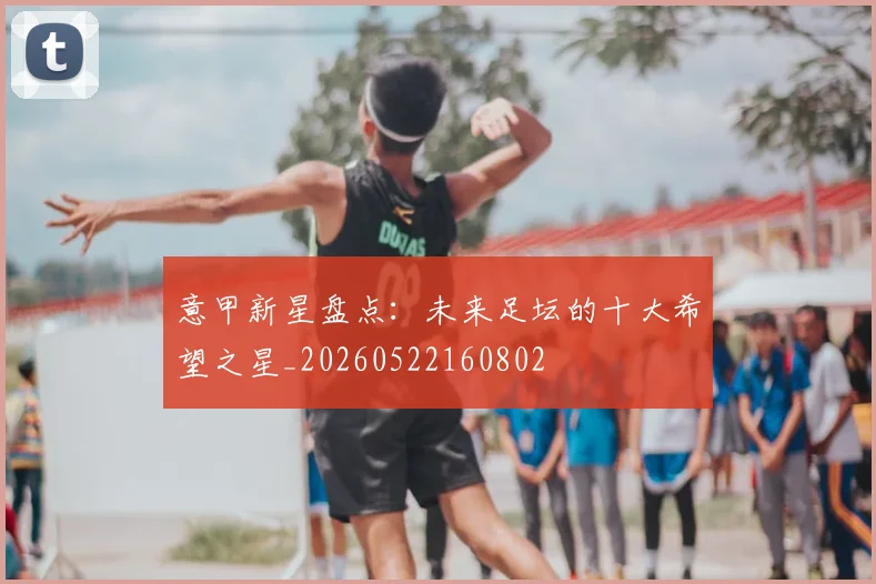 意甲新星盘点:未来足坛的十大希望之星_20260522160802