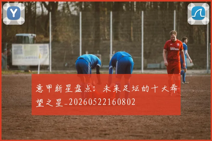 意甲新星盘点:未来足坛的十大希望之星_20260522160802